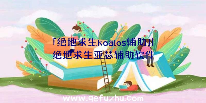 「绝地求生koalos辅助」|绝地求生亚瑟辅助软件